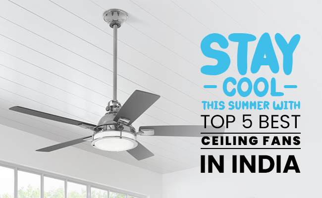 Stay Cool this Summer With Top 5 Best Ceiling Fans in India